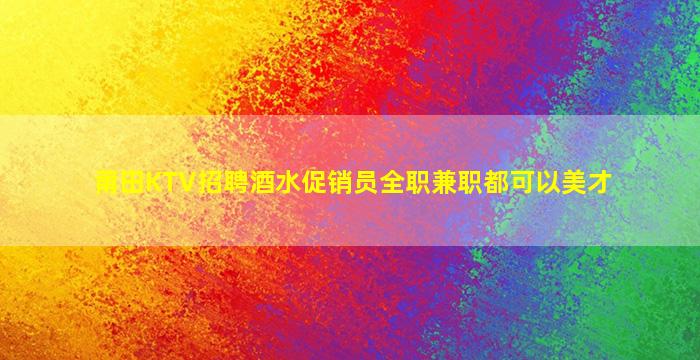 莆田KTV招聘酒水促销员全职兼职都可以美才